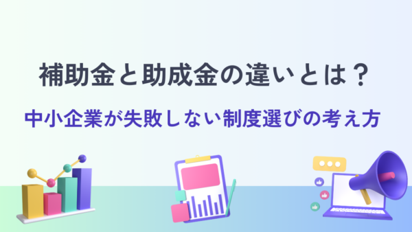 補助金と助成金の違いとは？中小企業が失敗しない制度選びの考え方