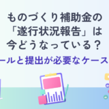 ものづくり補助金の「遂行状況報告」は今どうなっている？｜最新ルールと提出が必要なケースを整理