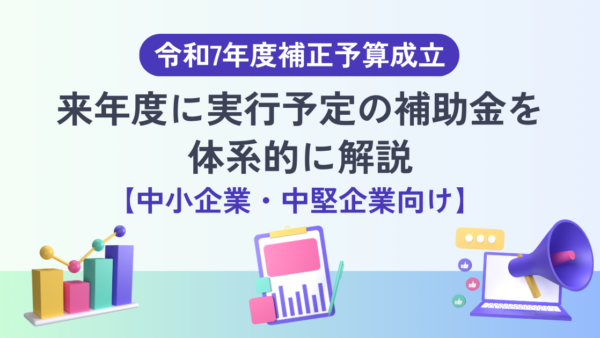 令和7年度補正予算成立｜来年度に実行予定の補助金を体系的に解説【中小企業・中堅企業向け】