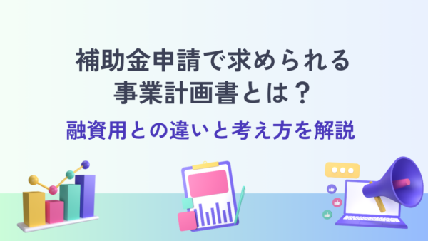 補助金申請で求められる事業計画書とは？融資用との違いと考え方を解説