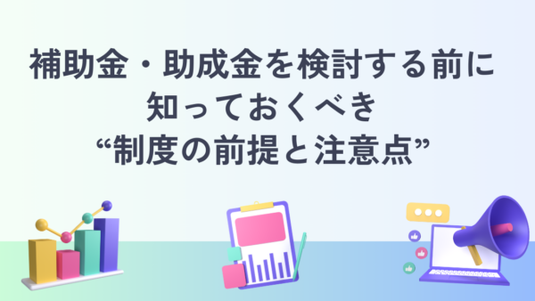 補助金・助成金を検討する前に知っておきたい制度の前提と注意点