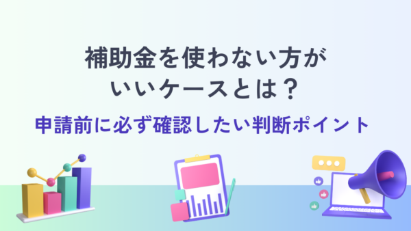 補助金を使わない方がいいケースとは？申請前に必ず確認したい判断ポイント