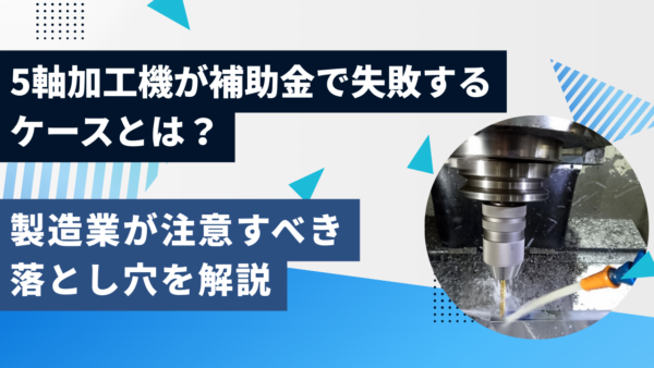 5軸加工機が補助金で失敗するケースとは？製造業が注意すべき落とし穴