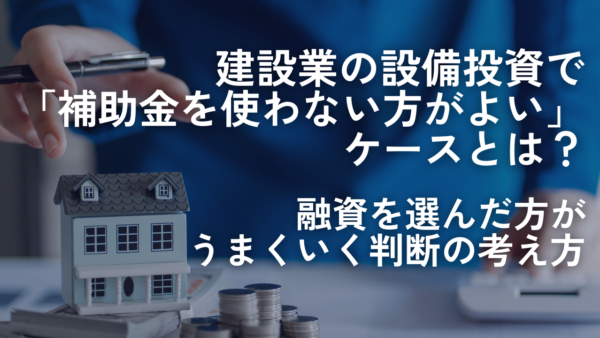 建設業の設備投資で「補助金を使わない方がよい」ケースとは？融資を選んだ方がうまくいく判断の考え方