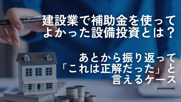 建設業で補助金を使ってよかった設備投資とは？あとから振り返って「これは正解だった」と言えるケース