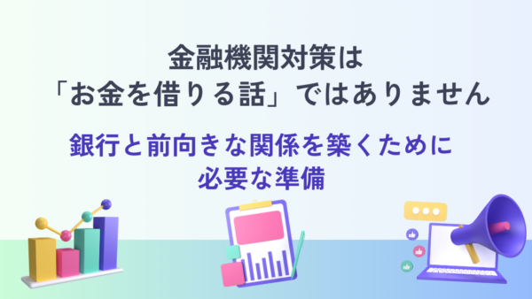 金融機関対策は「お金を借りる話」ではありません｜銀行と前向きな関係を築くために必要な準備