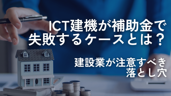 ICT建機が補助金で失敗するケースとは？建設業が注意すべき落とし穴