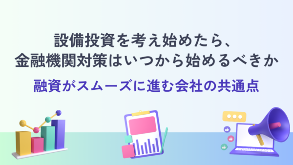 設備投資を考え始めたら、金融機関対策はいつから始めるべきか― 融資がスムーズに進む会社の共通点 ―