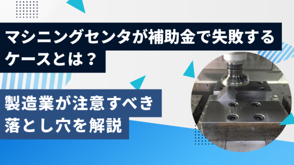 マシニングセンタが補助金で失敗するケースとは？製造業が注意すべき落とし穴