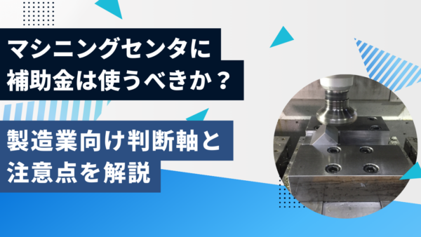 マシニングセンタに補助金は使うべきか？製造業向け判断軸と注意点を解説