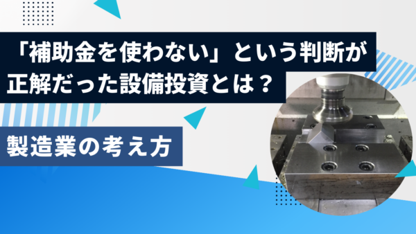 「補助金を使わない」という判断が正解だった設備投資とは？製造業の考え方