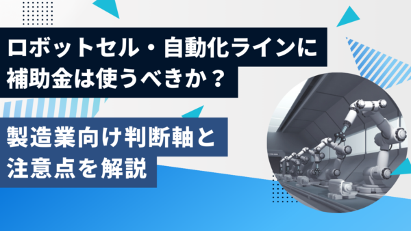 ロボットセル・自動化ラインに補助金は使うべきか？製造業向け判断軸と注意点