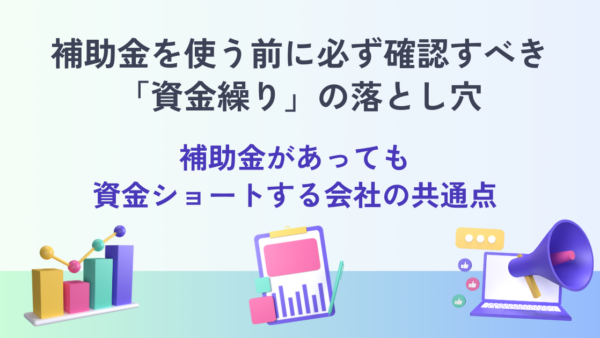 補助金を使う前に必ず確認すべき「資金繰り」の落とし穴― 補助金があっても資金ショートする会社の共通点 ―
