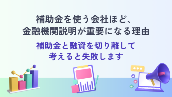 補助金を使う会社ほど、金融機関説明が重要になる理由― 補助金と融資を切り離して考えると失敗します ―