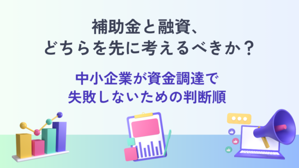 補助金と融資、どちらを先に考えるべきか？― 中小企業が資金調達で失敗しないための判断順 ―
