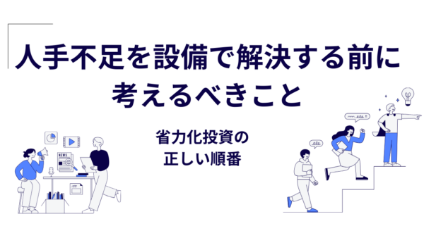 人手不足を設備で解決する前に考えるべきこと｜省力化投資の正しい順番