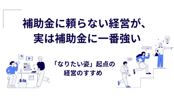 補助金に頼らない経営が、実は補助金に一番強い｜「なりたい姿」起点の経営のすすめ