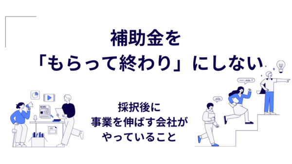 補助金を「もらって終わり」にしない｜採択後に事業を伸ばす会社がやっていること