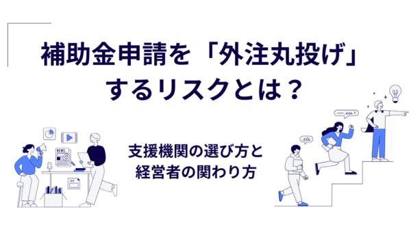 補助金申請を「外注丸投げ」するリスクとは？｜支援機関の選び方と経営者の関わり方