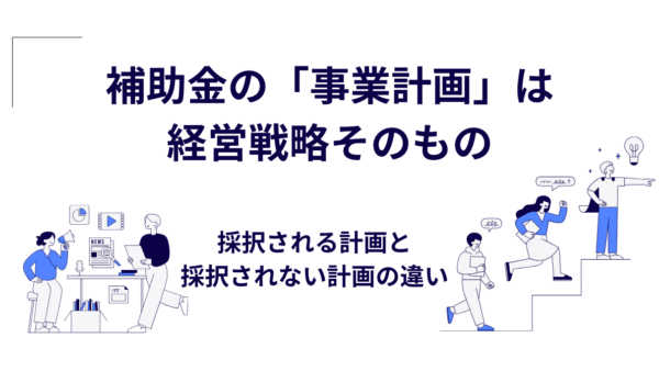 補助金の「事業計画」は経営戦略そのもの｜採択される計画と採択されない計画の違い