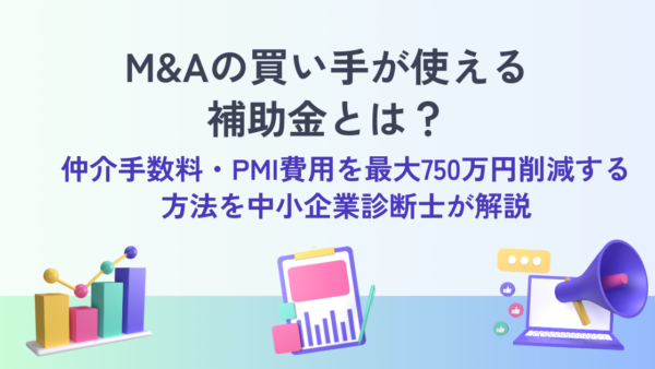 M&Aの買い手が使える補助金とは？｜仲介手数料・PMI費用を最大750万円削減する方法を中小企業診断士が解説
