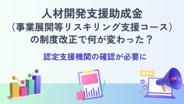 人材開発支援助成金（事業展開等リスキリング支援コース）の制度改正で何が変わった？｜認定支援機関の確認が必要に