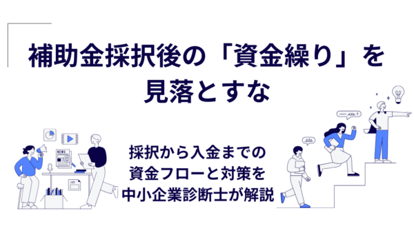 補助金採択後の「資金繰り」を見落とすな｜採択から入金までの資金フローと対策を中小企業診断士が解説